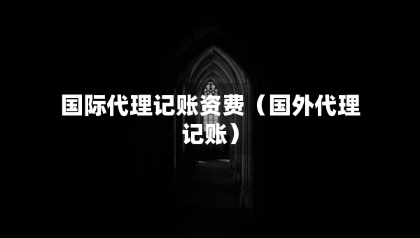 國(guó)際代理記賬資費(fèi)（國(guó)外代理記賬）