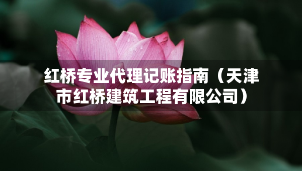 紅橋?qū)I(yè)代理記賬指南（天津市紅橋建筑工程有限公司）