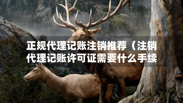 正規(guī)代理記賬注銷推薦（注銷代理記賬許可證需要什么手續(xù)）