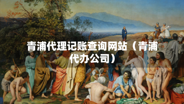 青浦代理記賬查詢網(wǎng)站（青浦代辦公司）