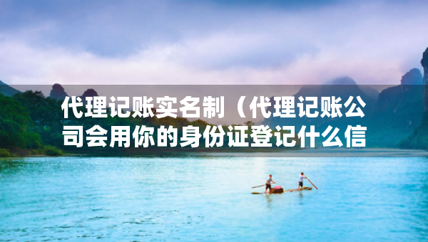 代理記賬實名制（代理記賬公司會用你的身份證登記什么信息）