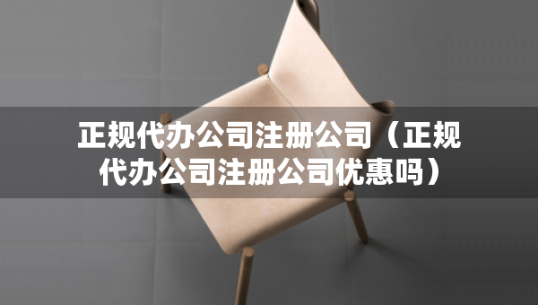 正規(guī)代辦公司注冊(cè)公司（正規(guī)代辦公司注冊(cè)公司優(yōu)惠嗎）