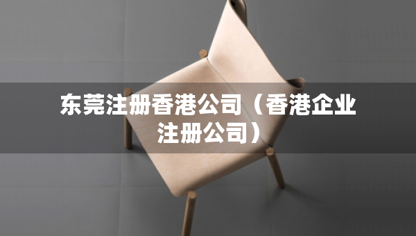 東莞注冊香港公司（香港企業(yè)注冊公司）