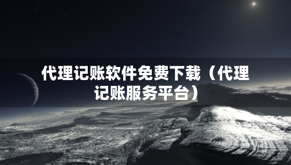 代理記賬軟件免費(fèi)下載（代理記賬服務(wù)平臺(tái)）