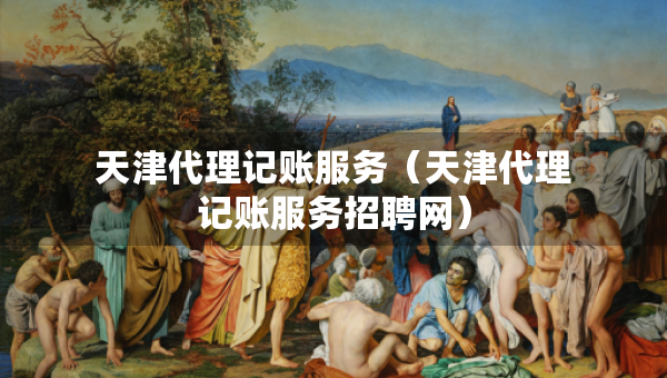 天津代理記賬服務(wù)（天津代理記賬服務(wù)招聘網(wǎng)）