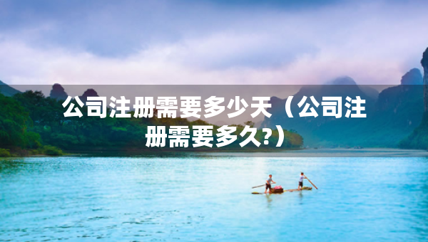 公司注冊(cè)需要多少天（公司注冊(cè)需要多久?）