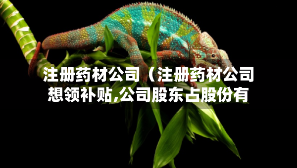 注冊藥材公司（注冊藥材公司想領(lǐng)補貼,公司股東占股份有要求嗎?）