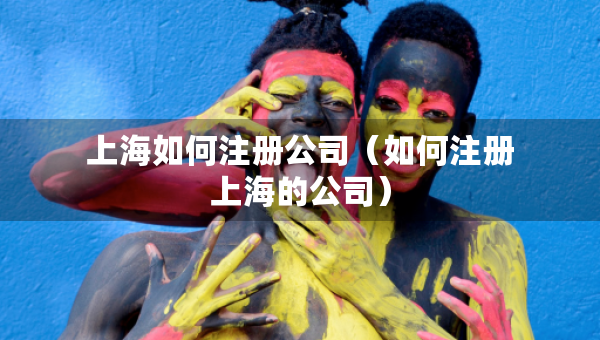 上海如何注冊公司（如何注冊上海的公司）