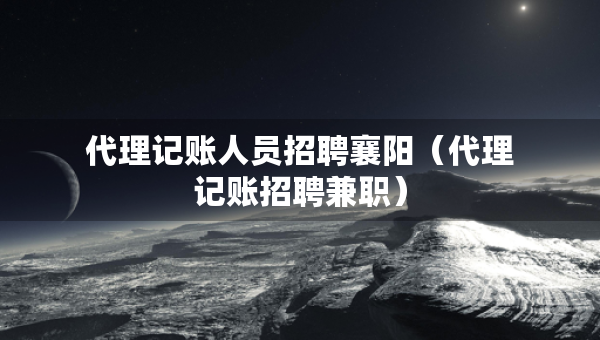 代理記賬人員招聘襄陽(yáng)（代理記賬招聘兼職）