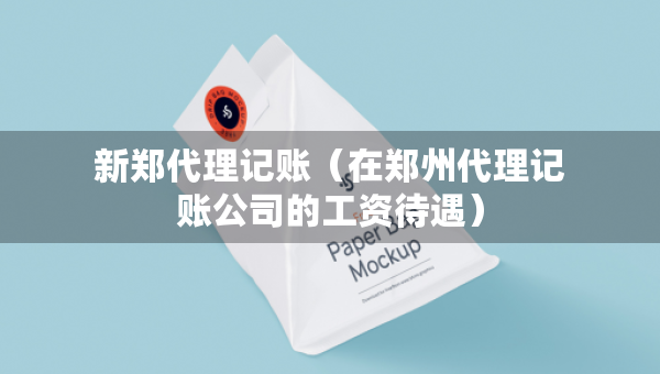 新鄭代理記賬（在鄭州代理記賬公司的工資待遇）