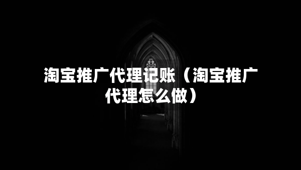 淘寶推廣代理記賬（淘寶推廣代理怎么做）