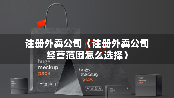 注冊(cè)外賣公司（注冊(cè)外賣公司經(jīng)營范圍怎么選擇）