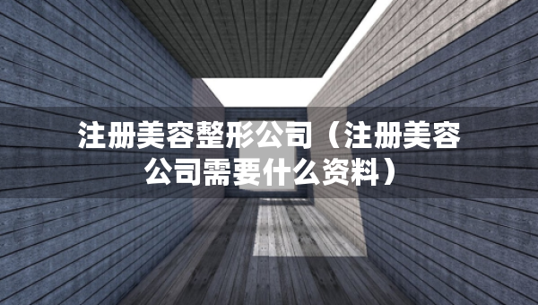 注冊美容整形公司（注冊美容公司需要什么資料）