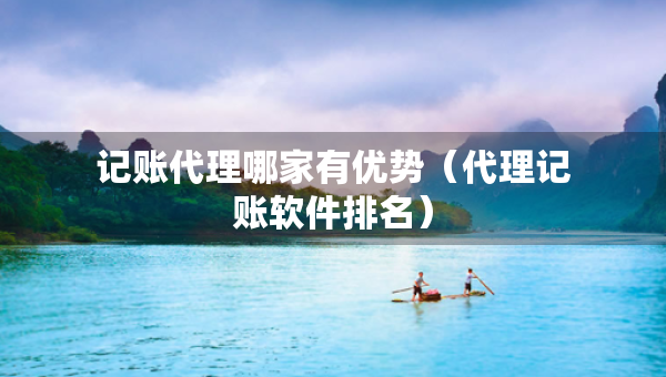 記賬代理哪家有優(yōu)勢（代理記賬軟件排名）