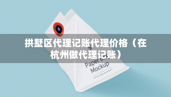 拱墅區(qū)代理記賬代理價格（在杭州做代理記賬）