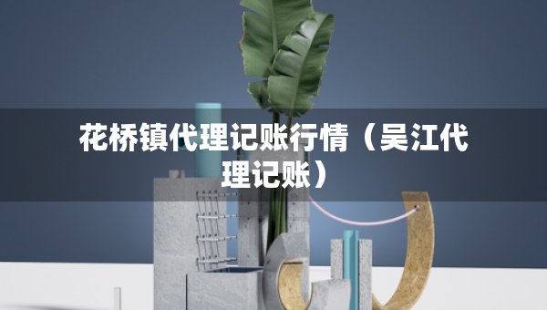 花橋鎮(zhèn)代理記賬行情（吳江代理記賬）