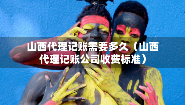 山西代理記賬需要多久（山西代理記賬公司收費標(biāo)準(zhǔn)）