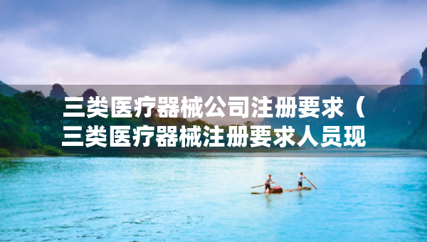 三類醫(yī)療器械公司注冊(cè)要求（三類醫(yī)療器械注冊(cè)要求人員現(xiàn)場(chǎng)查驗(yàn)是什么）