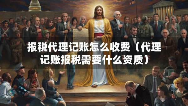 報(bào)稅代理記賬怎么收費(fèi)（代理記賬報(bào)稅需要什么資質(zhì)）