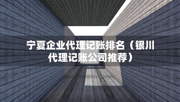 寧夏企業(yè)代理記賬排名（銀川代理記賬公司推薦）