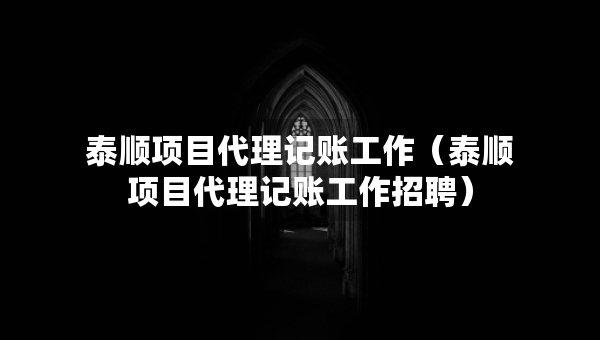 泰順項(xiàng)目代理記賬工作（泰順項(xiàng)目代理記賬工作招聘）