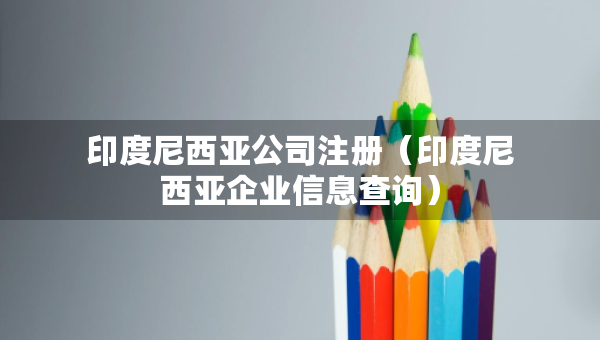 印度尼西亞公司注冊(cè)（印度尼西亞企業(yè)信息查詢(xún)）