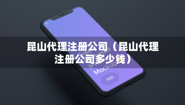 昆山代理注冊公司（昆山代理注冊公司多少錢）