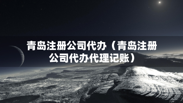 青島注冊公司代辦（青島注冊公司代辦代理記賬）