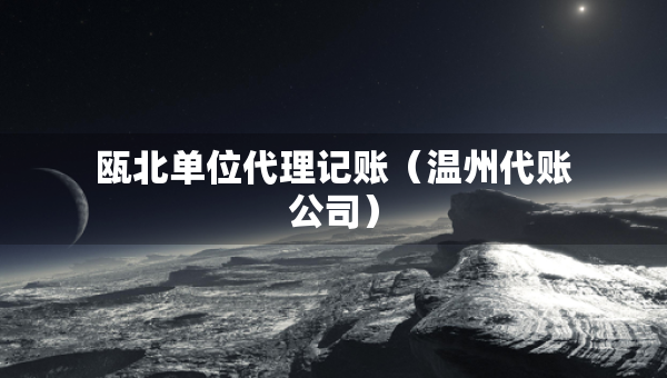 甌北單位代理記賬（溫州代賬公司）