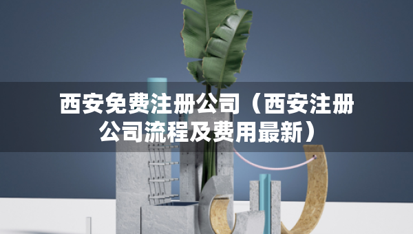 西安免費注冊公司（西安注冊公司流程及費用最新）