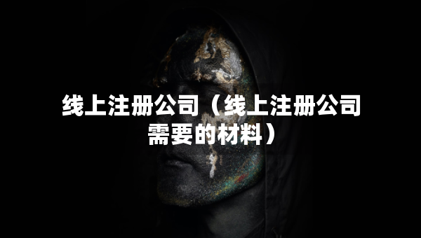 線上注冊公司（線上注冊公司需要的材料）