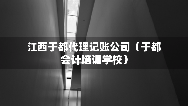 江西于都代理記賬公司（于都會計培訓學校）