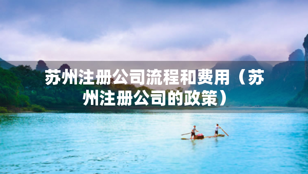蘇州注冊公司流程和費用（蘇州注冊公司的政策）