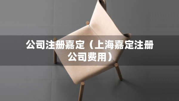 公司注冊(cè)嘉定（上海嘉定注冊(cè)公司費(fèi)用）