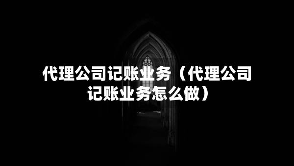 代理公司記賬業(yè)務(wù)（代理公司記賬業(yè)務(wù)怎么做）