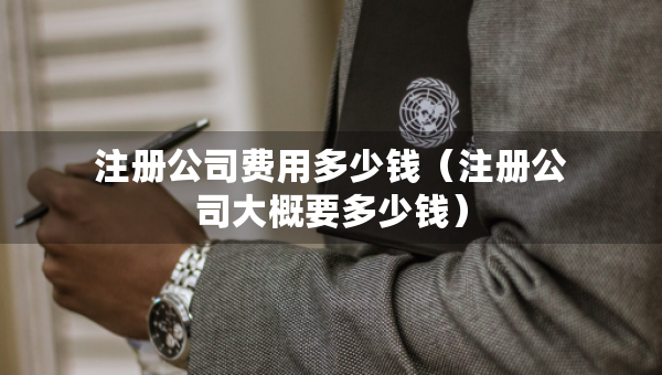 注冊公司費用多少錢（注冊公司大概要多少錢）