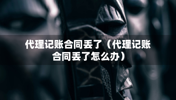 代理記賬合同丟了（代理記賬合同丟了怎么辦）