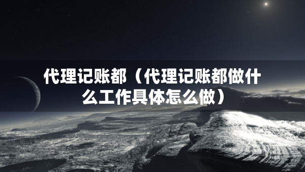 代理記賬都（代理記賬都做什么工作具體怎么做）