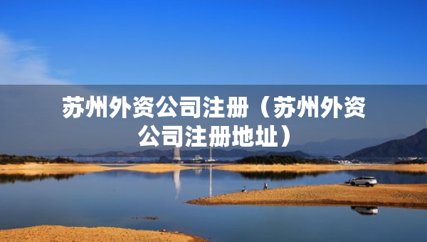 蘇州外資公司注冊(cè)（蘇州外資公司注冊(cè)地址）