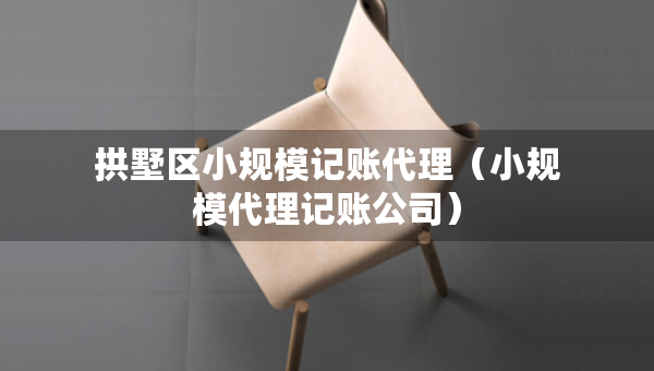 拱墅區(qū)小規(guī)模記賬代理（小規(guī)模代理記賬公司）
