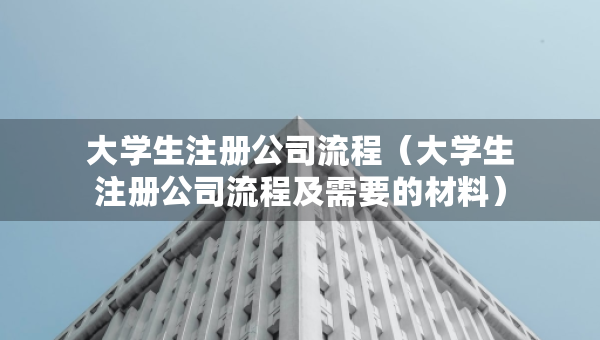 大學(xué)生注冊公司流程（大學(xué)生注冊公司流程及需要的材料）