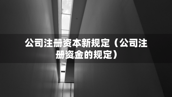 公司注冊(cè)資本新規(guī)定（公司注冊(cè)資金的規(guī)定）