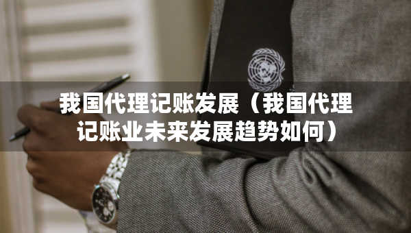 我國代理記賬發(fā)展（我國代理記賬業(yè)未來發(fā)展趨勢如何）