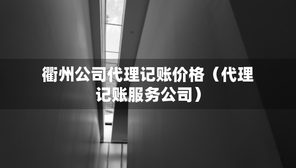 衢州公司代理記賬價(jià)格（代理記賬服務(wù)公司）