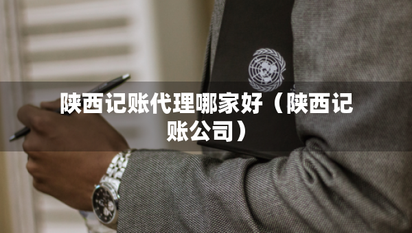 陜西記賬代理哪家好（陜西記賬公司）