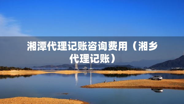 湘潭代理記賬咨詢費用（湘鄉(xiāng)代理記賬）
