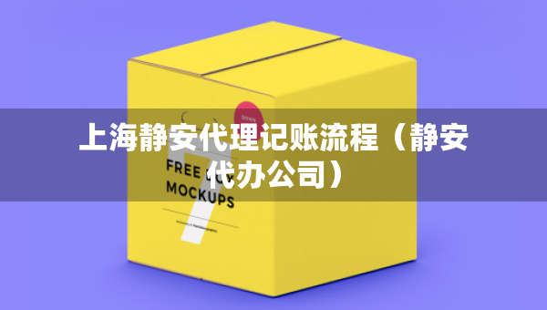 上海靜安代理記賬流程（靜安代辦公司）