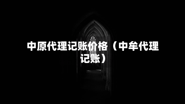 中原代理記賬價格（中牟代理記賬）
