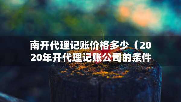 南開代理記賬價(jià)格多少（2020年開代理記賬公司的條件）