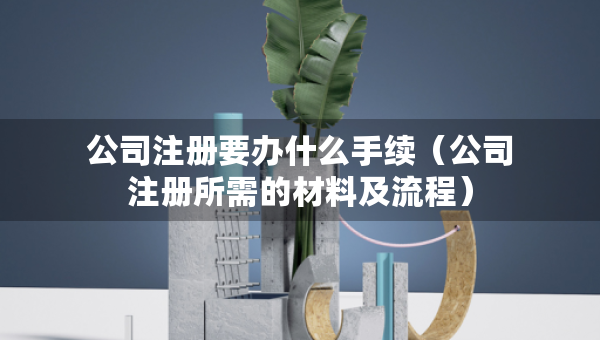 公司注冊要辦什么手續(xù)（公司注冊所需的材料及流程）